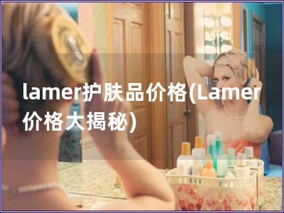 lamer護膚品價格(Lamer價格大揭秘)