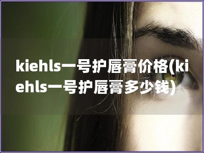 kiehls一號護唇膏價格(kiehls一號護唇膏多