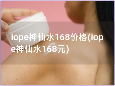 iope神仙水168價格(iope神仙水168元)