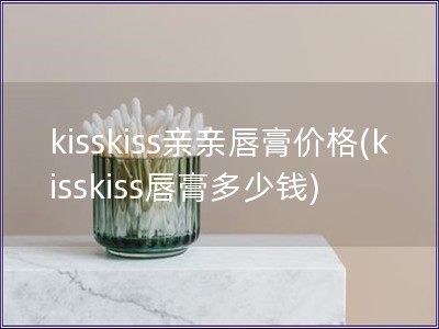 kisskiss親親唇膏價(jià)格(kisskiss唇膏多少錢(qián))