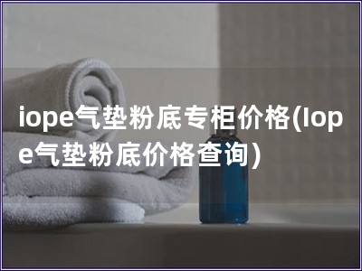 iope氣墊粉底專柜價格(Iope氣墊粉底價格查詢)