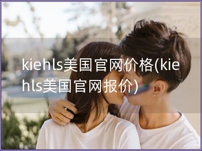 kiehls美國(guó)官網(wǎng)價(jià)格(kiehls美國(guó)官網(wǎng)報(bào)價(jià))