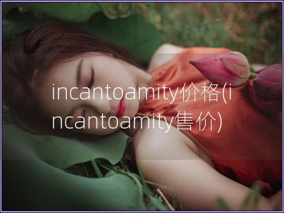 incantoamity價格(incantoamity售價)