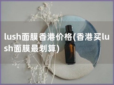 lush面膜香港價格(香港買lush面膜最劃算)