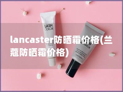 lancaster防曬霜價格(蘭蔻防曬霜價格)