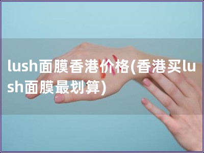 lush面膜香港價(jià)格(香港買(mǎi)lush面膜最劃算)