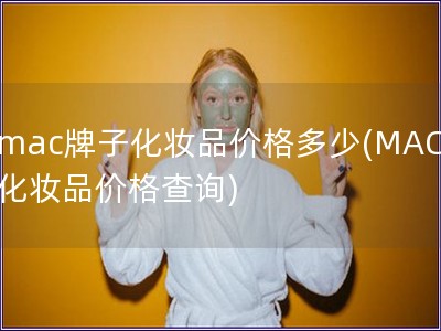 mac牌子化妝品價格多少(MAC化妝品價格查詢)