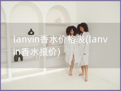lanvin香水價格表(lanvin香水報價)