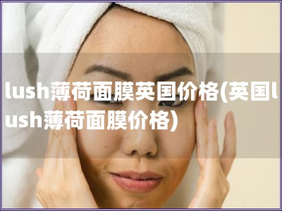 lush薄荷面膜英國價格(英國lush薄荷面膜價格)
