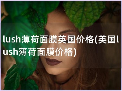 lush薄荷面膜英國價格(英國lush薄荷面膜價格)