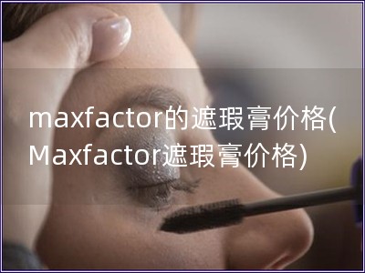 maxfactor的遮瑕膏價格(Maxfactor遮瑕膏價格)