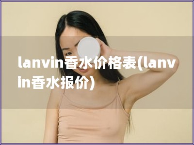 lanvin香水價格表(lanvin香水報價)