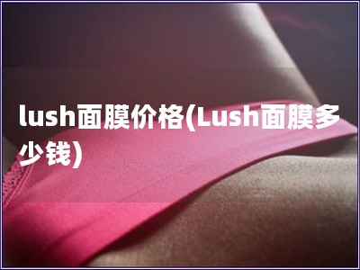 lush面膜價格(Lush面膜多少錢)
