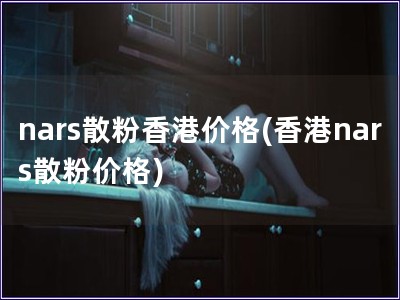 nars散粉香港價格(香港nars散粉價格)