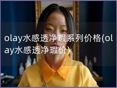 olay水感透凈瑕系列價格(olay水感透凈瑕價)