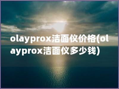 olayprox潔面儀價格(olayprox潔面儀多少錢)