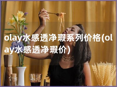 olay水感透凈瑕系列價格(olay水感透凈瑕價)