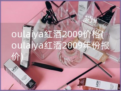 oulaiya紅酒2009價(jià)格(oulaiya紅酒2009年份報(bào)價(jià))