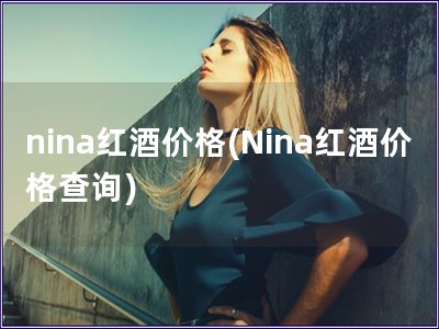 nina紅酒價格(Nina紅酒價格查詢)