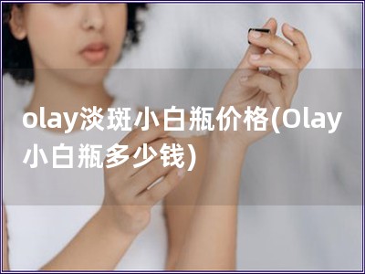olay淡斑小白瓶價格(Olay小白瓶多少錢)