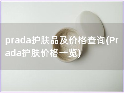 prada護(hù)膚品及價格查詢(Prada護(hù)膚價格一覽)