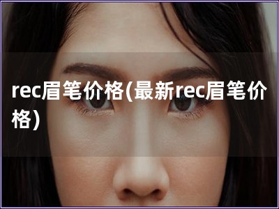 rec眉筆價(jià)格(最新rec眉筆價(jià)格)