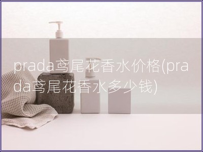 prada鳶尾花香水價格(prada鳶尾花香水多少錢)