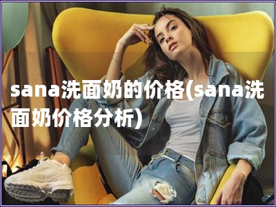 sana洗面奶的價格(sana洗面奶價格分析)