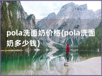 pola洗面奶價格(pola洗面奶多少錢)