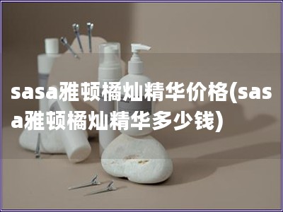 sasa雅頓橘燦精華價格(sasa雅頓橘燦精華多少錢)