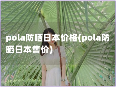 pola防曬日本價格(pola防曬日本售價)