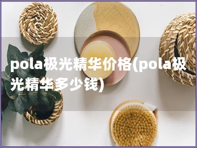 pola極光精華價(jià)格(pola極光精華多少錢)