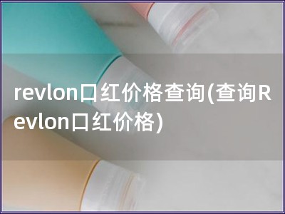 revlon口紅價(jià)格查詢(xún)(查詢(xún)Revlon口紅價(jià)格)