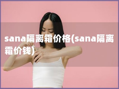 sana隔離霜價格(sana隔離霜價錢)
