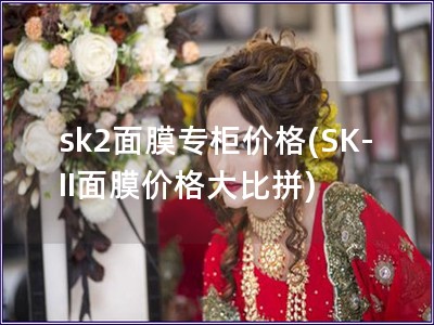 sk2面膜專柜價格(SK-II面膜價格大比拼) sk2面膜專柜價格(SK-II面膜價格大比拼)
