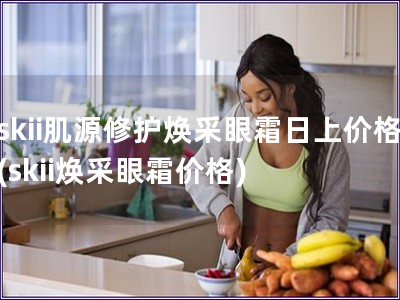 skii肌源修護煥采眼霜日上價格(skii煥采眼霜價