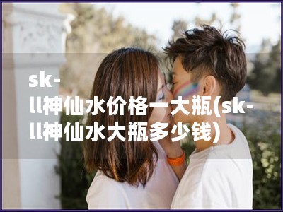 sk-ll神仙水價格一大瓶(sk-ll神仙水大瓶多少錢)