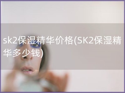 sk2保濕精華價格(SK2保濕精華多少錢)