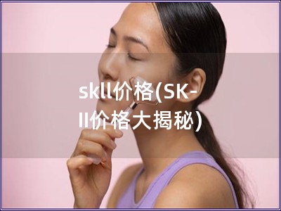 skll價格(SK-II價格大揭秘)