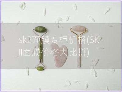 sk2面膜專柜價格(SK-II面膜價格大比拼)