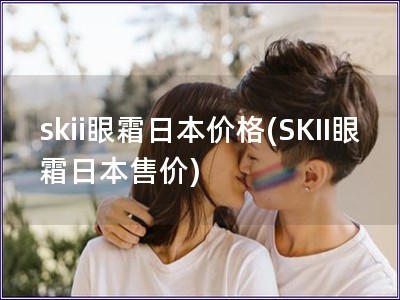 skii眼霜日本價格(SKII眼霜日本售價)