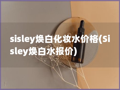 sisley煥白化妝水價格(Sisley煥白水報價)