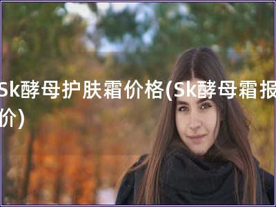 Sk酵母護(hù)膚霜價(jià)格(Sk酵母霜報(bào)價(jià))