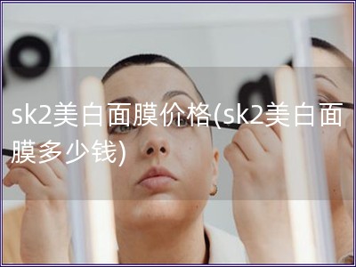 sk2美白面膜價格(sk2美白面膜多少錢)