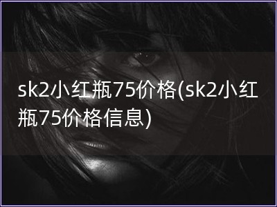 sk2小紅瓶75價格(sk2小紅瓶75價格信息)