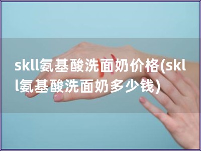 skll氨基酸洗面奶價格(skll氨基酸洗面奶多少錢