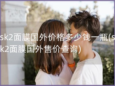 sk2面膜國外價格多少錢一瓶(sk2面膜國外售價查詢