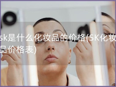 sk是什么化妝品的價(jià)格(SK化妝品價(jià)格表)