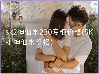 sk2神仙水230專柜價(jià)格(SK-II神仙水價(jià)格)