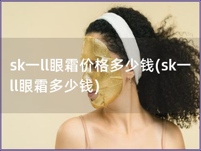 sk一ll眼霜價格多少錢(sk一ll眼霜多少錢)